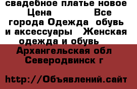 свадебное платье новое › Цена ­ 10 000 - Все города Одежда, обувь и аксессуары » Женская одежда и обувь   . Архангельская обл.,Северодвинск г.